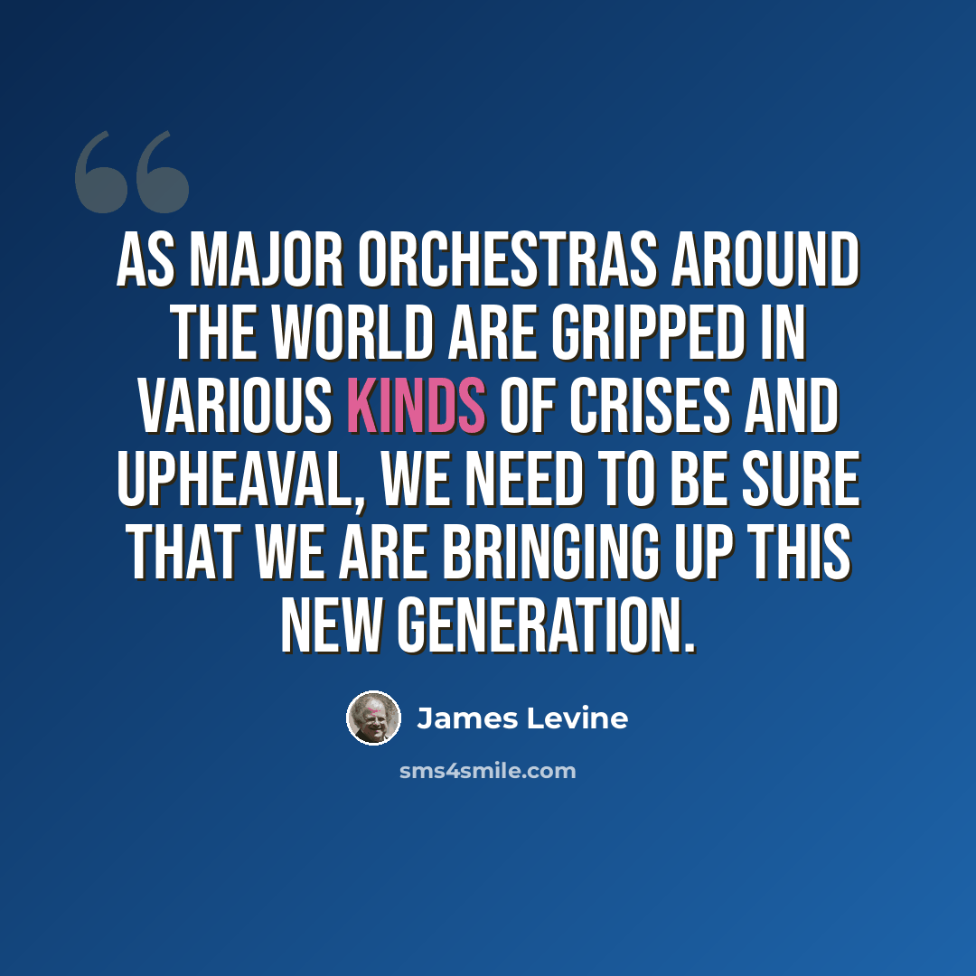 “As major orchestras around the world are gripped in various kinds of crises and upheaval, we need to be sure that we are bringing up this new generation.” quote by James Levine