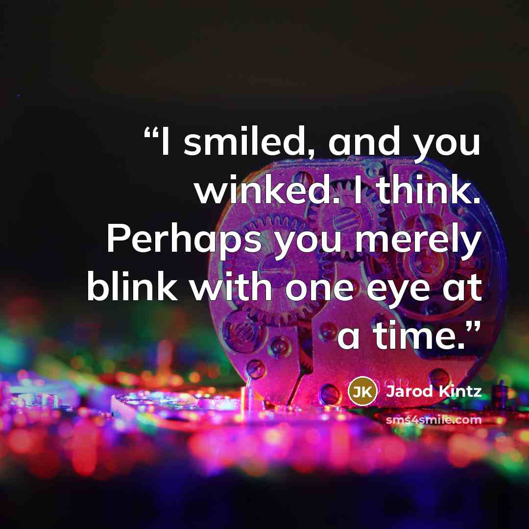 “I smiled, and you winked. I think. Perhaps you merely blink with one eye at a time.” quote by Jarod Kintz