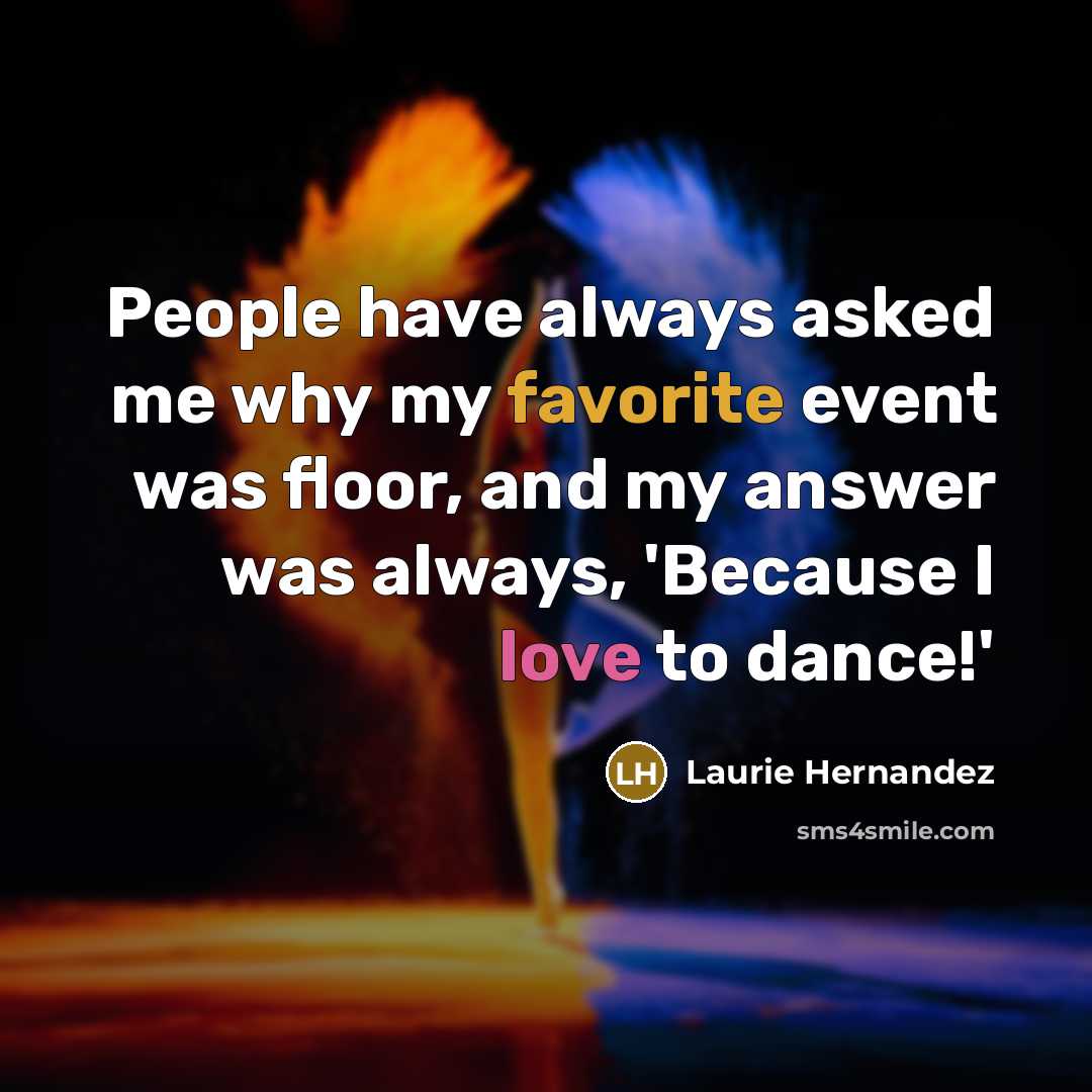 “People have always asked me why my favorite event was floor, and my answer was always, 'Because I love to dance!'” quote by Laurie Hernandez