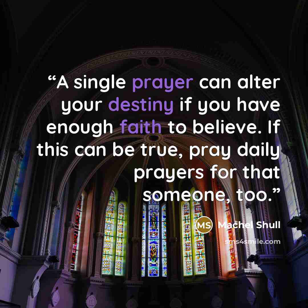 “A single prayer can alter your destiny if you have enough faith to believe. If this can be true, pray daily prayers for that someone, too.” quote by Machel Shull