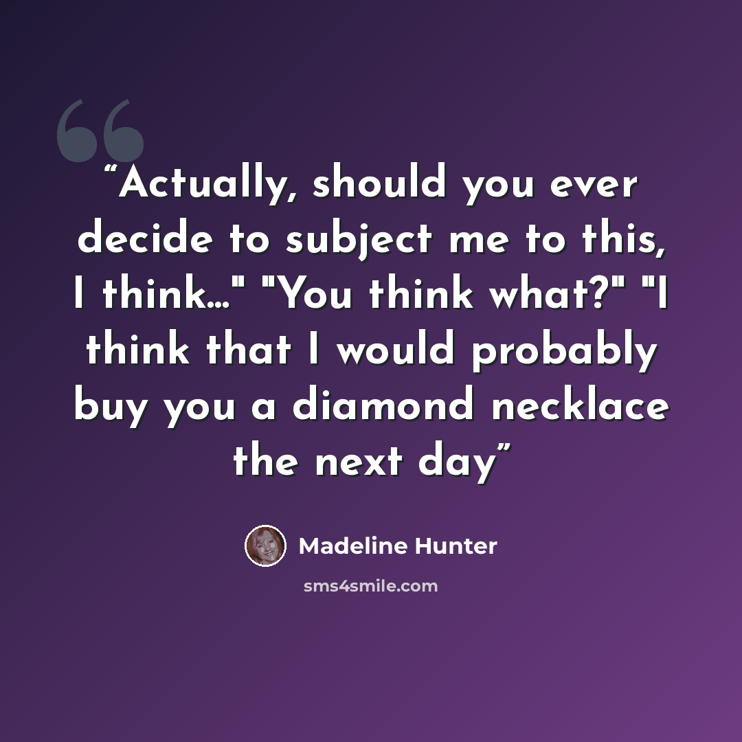 “Actually, should you ever decide to subject me to this, I think..." "You think what?" "I think that I would probably buy you a diamond necklace the next day” quote by Madeline Hunter