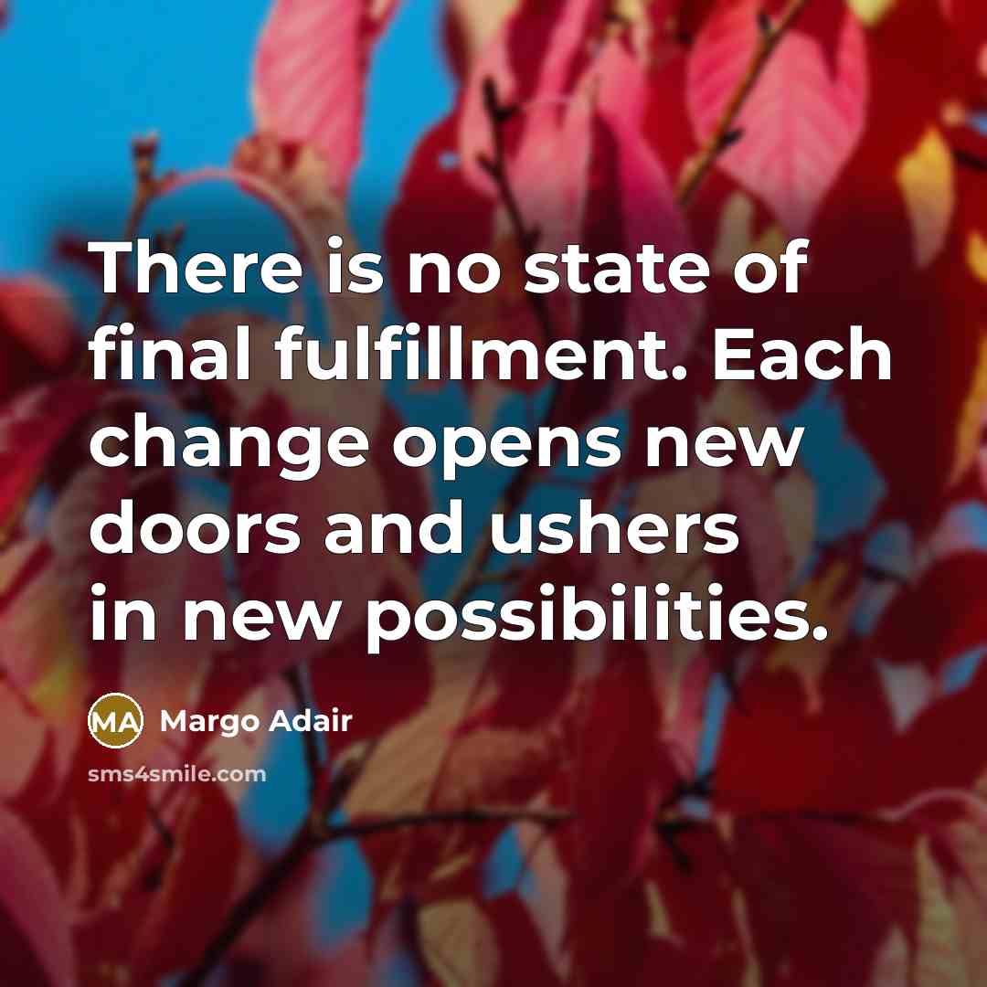 “There is no state of final fulfillment. Each change opens new doors and ushers in new possibilities.” quote by Margo Adair