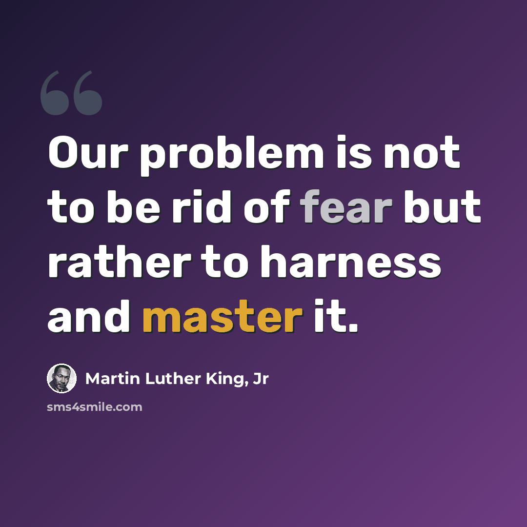 “Our problem is not to be rid of fear but rather to harness and master it.” quote by Martin Luther King, Jr