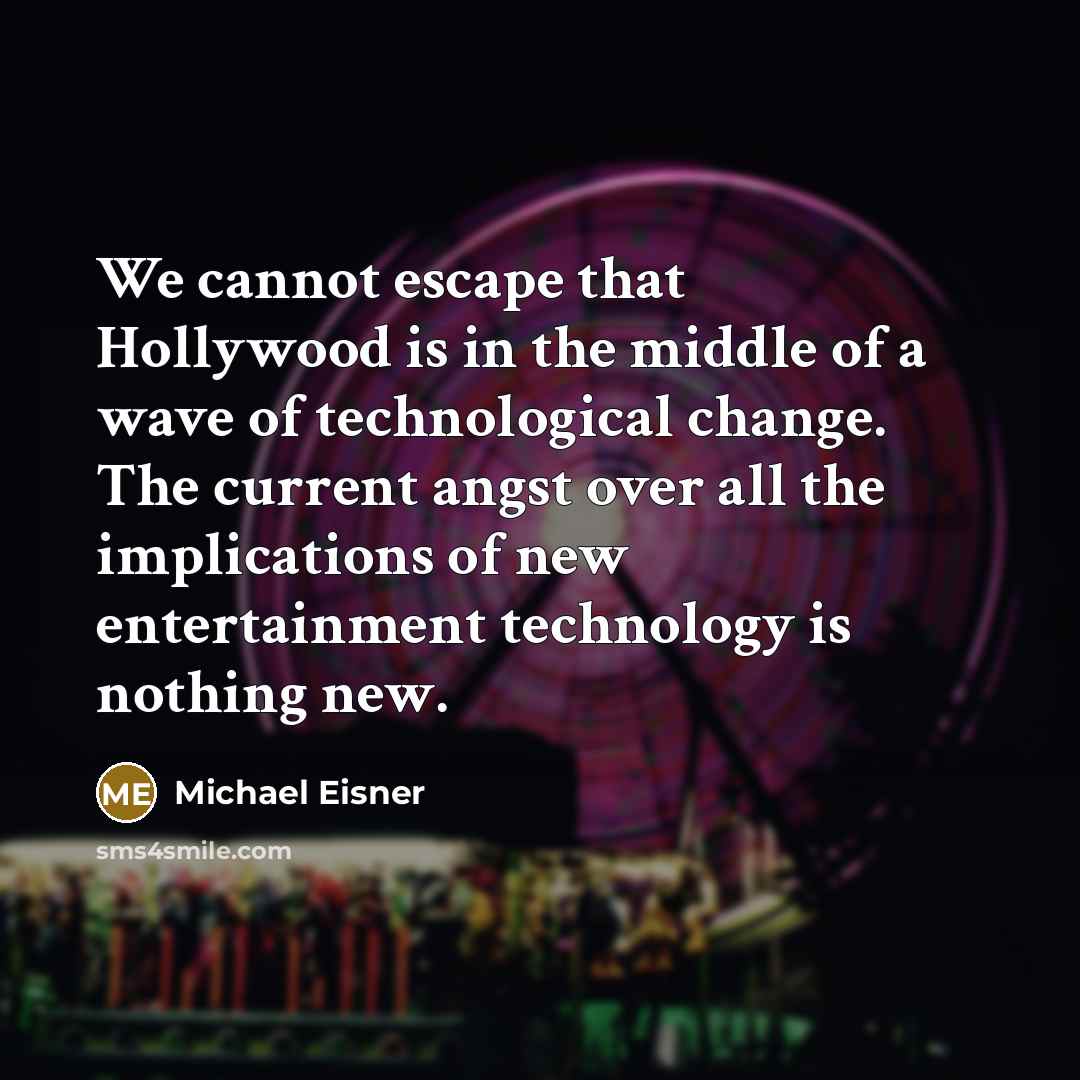 “We cannot escape that Hollywood is in the middle of a wave of technological change. The current angst over all the implications of new entertainment technology is nothing new.” quote by Michael Eisner