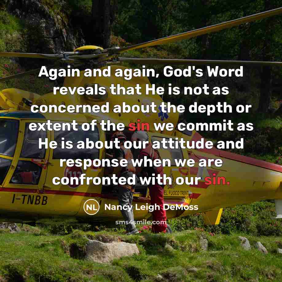 “Again and again, God's Word reveals that He is not as concerned about the depth or extent of the sin we commit as He is about our attitude and response when we are confronted with our sin.” quote by Nancy Leigh DeMoss