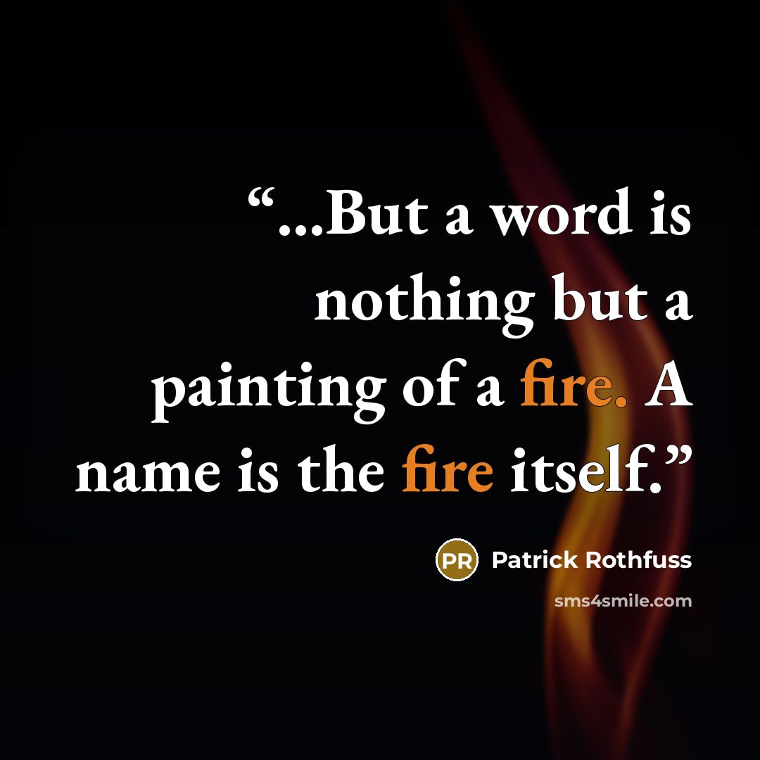 “...But a word is nothing but a painting of a fire. A name is the fire itself.” quote by Patrick Rothfuss