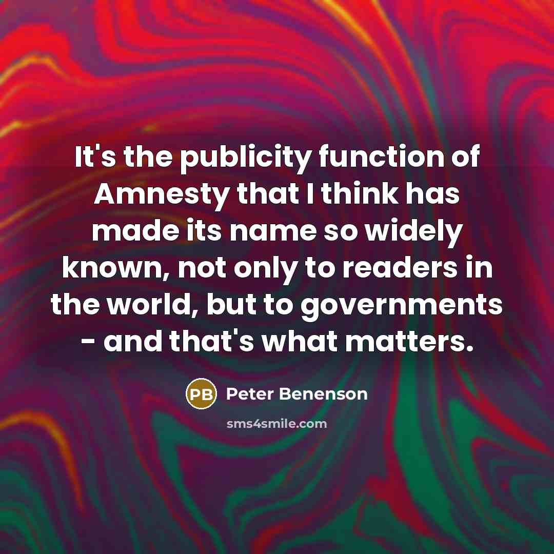 “It's the publicity function of Amnesty that I think has made its name so widely known, not only to readers in the world, but to governments - and that's what matters.” quote by Peter Benenson