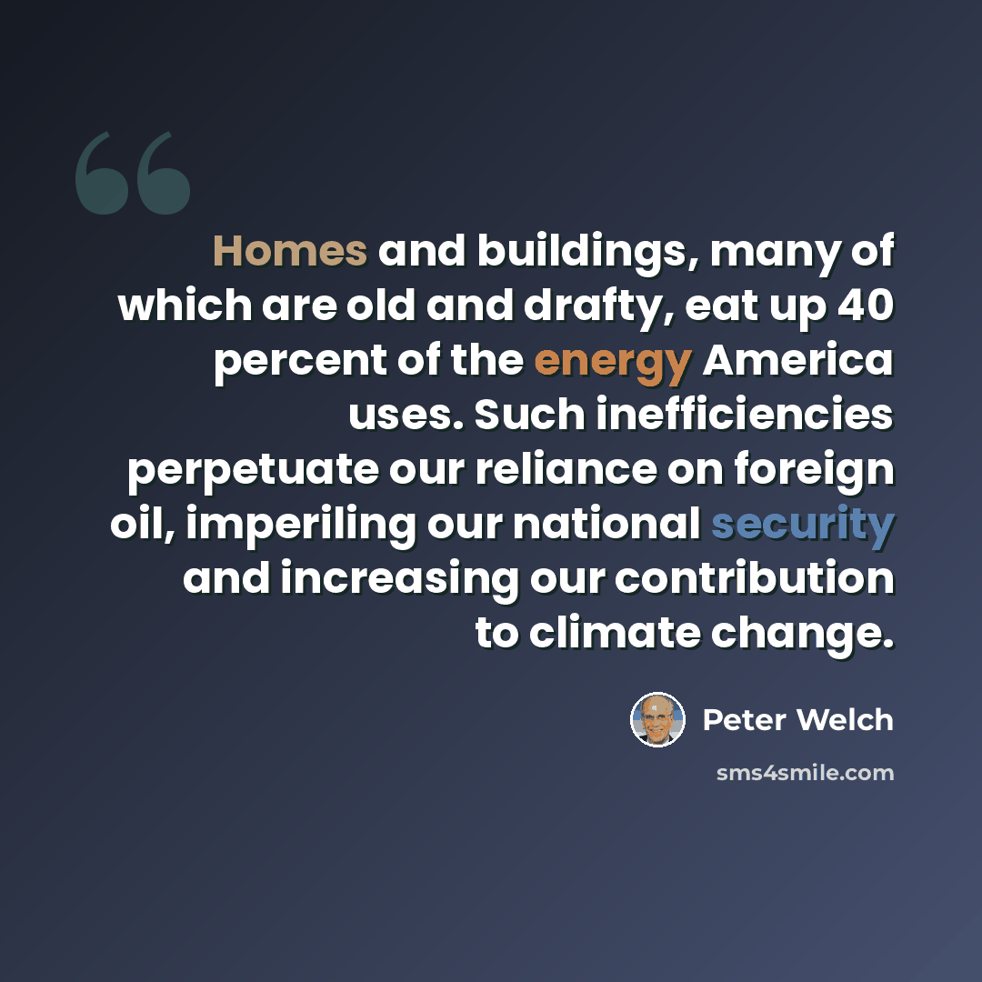 “Homes and buildings, many of which are old and drafty, eat up 40 percent of the energy America uses. Such inefficiencies perpetuate our reliance on foreign oil, imperiling our national security and increasing our contribution to climate change.” quote by Peter Welch