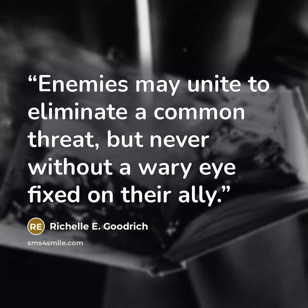 “Enemies may unite to eliminate a common threat, but never without a wary eye fixed on their ally.” quote by Richelle E. Goodrich