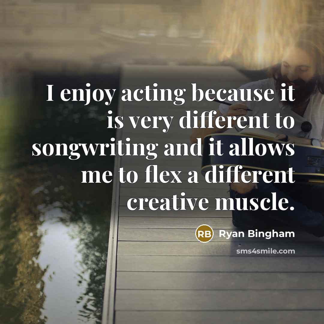 “I enjoy acting because it is very different to songwriting and it allows me to flex a different creative muscle.” quote by Ryan Bingham