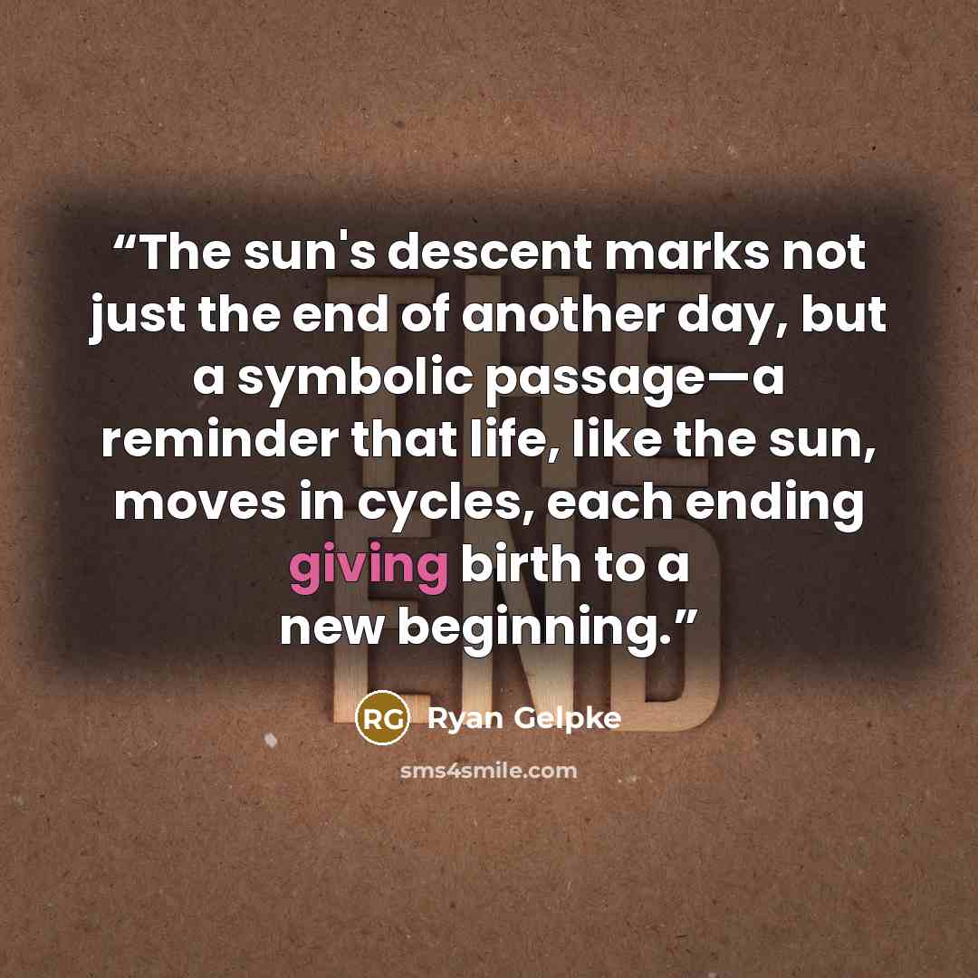 “The sun's descent marks not just the end of another day, but a symbolic passage—a reminder that life, like the sun, moves in cycles, each ending giving birth to a new beginning.” quote by Ryan Gelpke