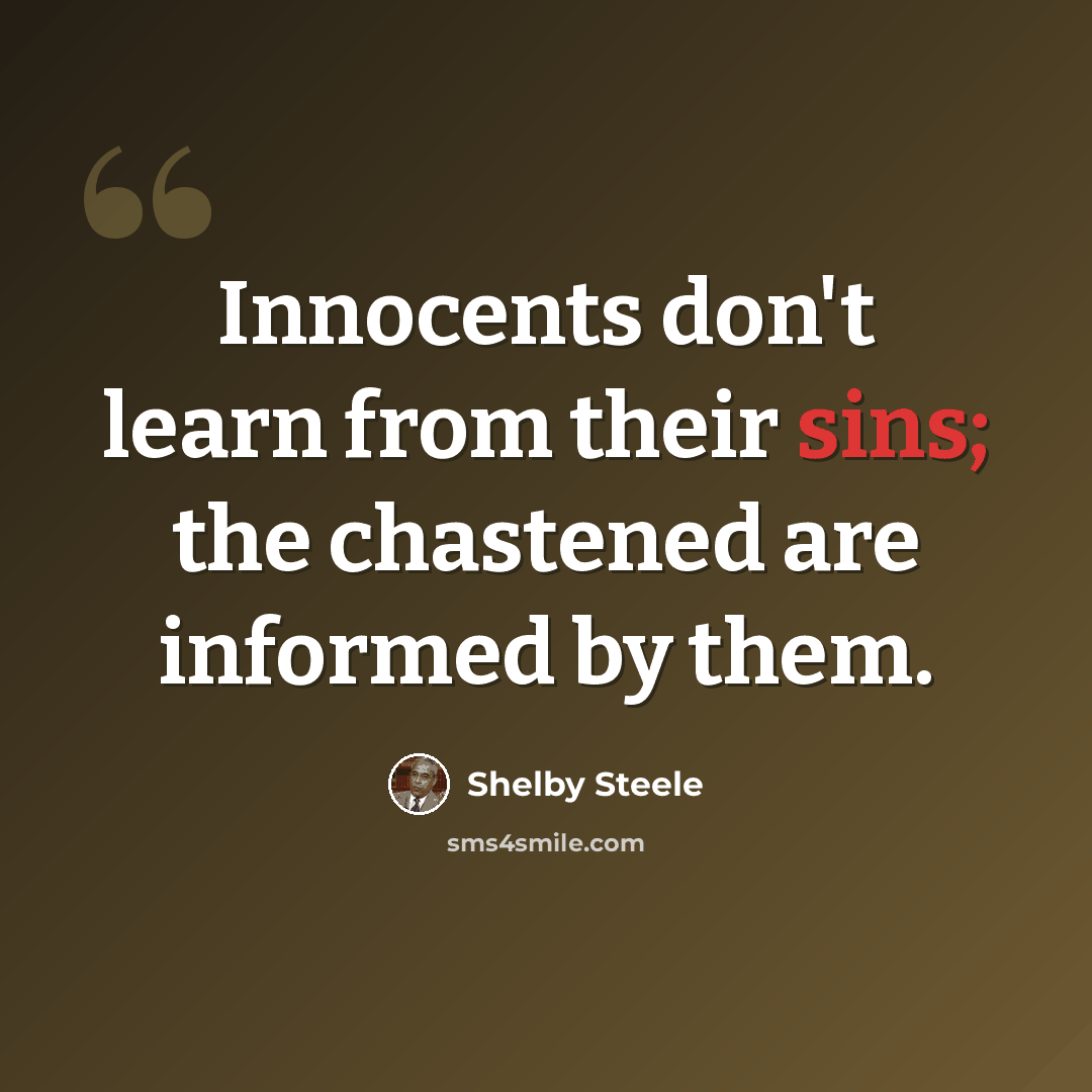 “Innocents don't learn from their sins; the chastened are informed by them.” quote by Shelby Steele