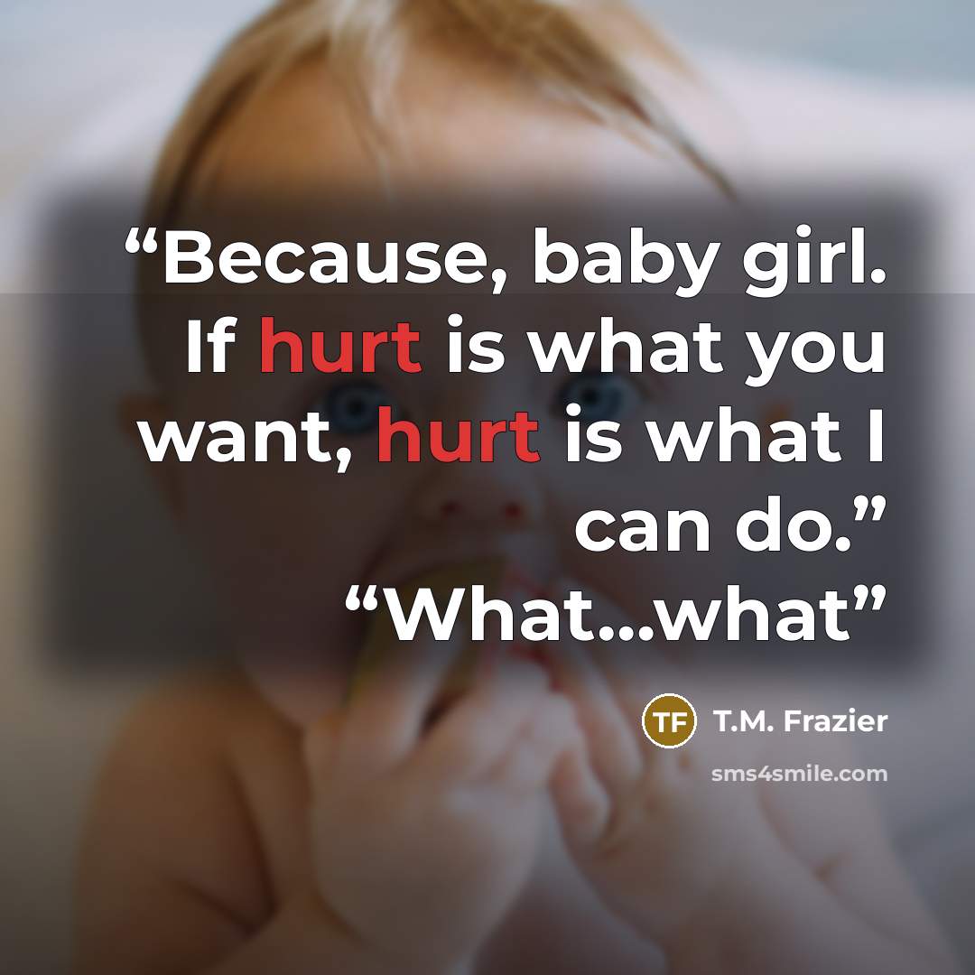 “Because, baby girl. If hurt is what you want, hurt is what I can do.” “What…what” quote by T.M. Frazier