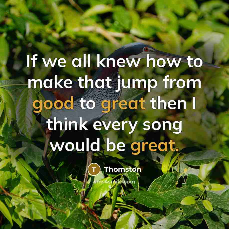 “If we all knew how to make that jump from good to great then I think every song would be great.” quote by Thomston
