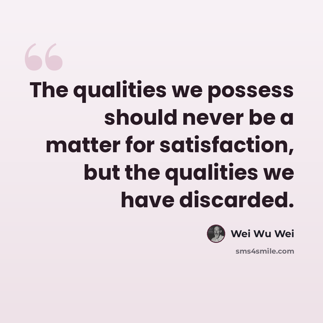 “The qualities we possess should never be a matter for satisfaction, but the qualities we have discarded.” quote by Wei Wu Wei