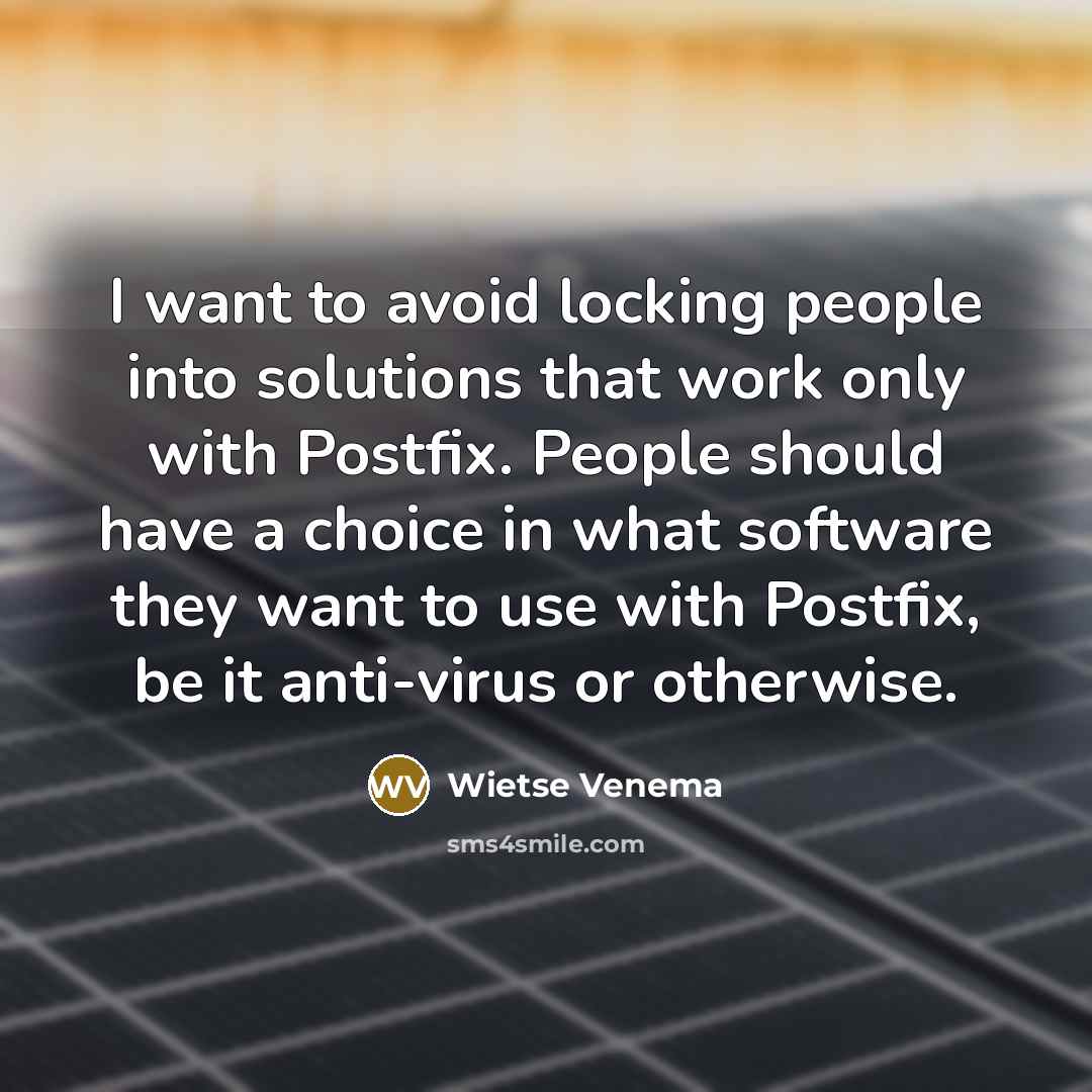 “I want to avoid locking people into solutions that work only with Postfix. People should have a choice in what software they want to use with Postfix, be it anti-virus or otherwise.” quote by Wietse Venema