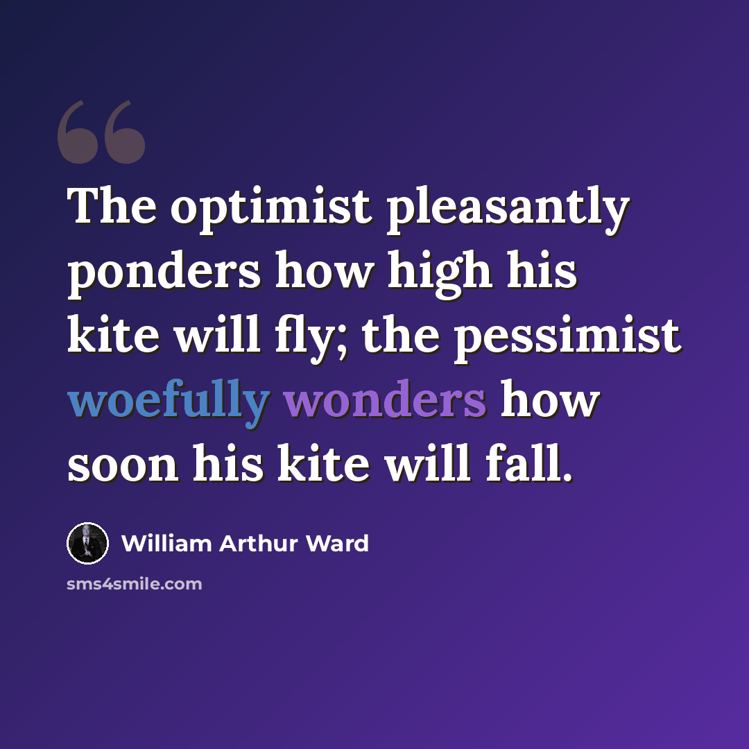 “The optimist pleasantly ponders how high his kite will fly; the pessimist woefully wonders how soon his kite will fall.” quote by William Arthur Ward