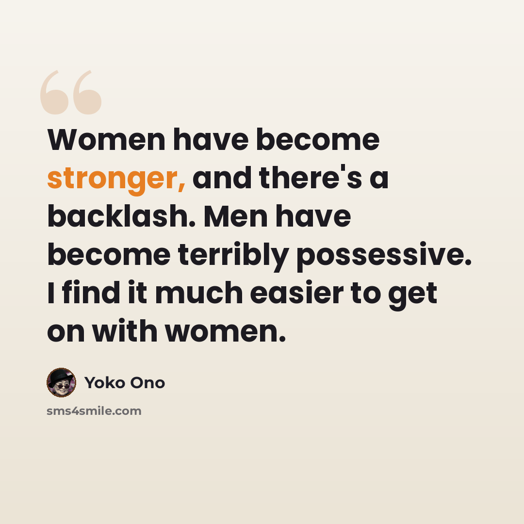 “Women have become stronger, and there's a backlash. Men have become terribly possessive. I find it much easier to get on with women.” quote by Yoko Ono