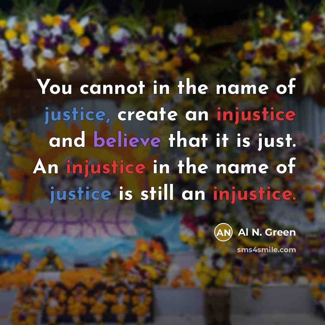 “You cannot in the name of justice, create an injustice and believe that it is just. An injustice in the name of justice is still an injustice.” quote by Al N. Green