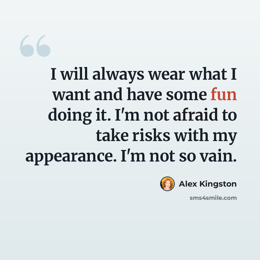 “I will always wear what I want and have some fun doing it. I'm not afraid to take risks with my appearance. I'm not so vain.” quote by Alex Kingston