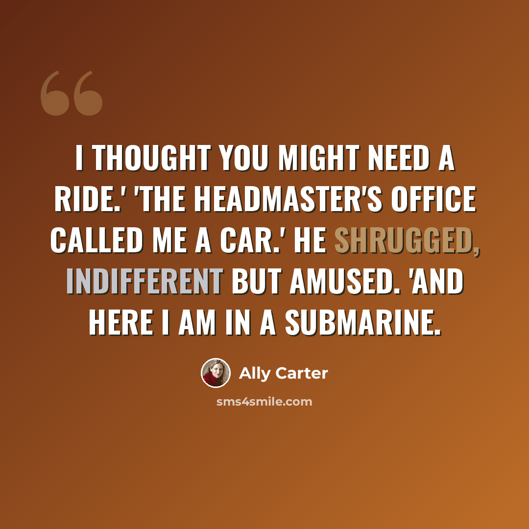 “I thought you might need a ride.' 'The headmaster's office called me a car.' He shrugged, indifferent but amused. 'And here I am in a submarine.” quote by Ally Carter