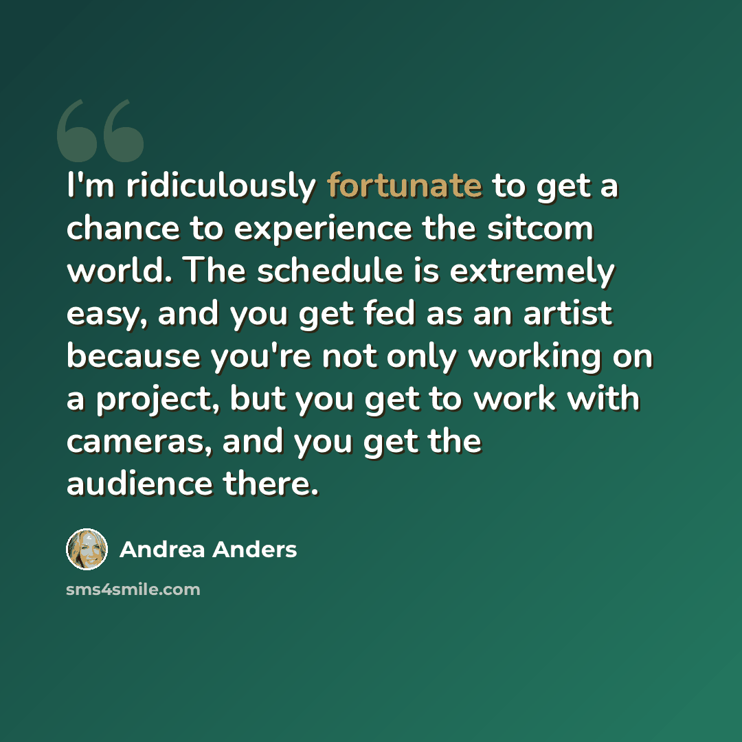 “I'm ridiculously fortunate to get a chance to experience the sitcom world. The schedule is extremely easy, and you get fed as an artist because you're not only working on a project, but you get to work with cameras, and you get the audience there.” quote by Andrea Anders