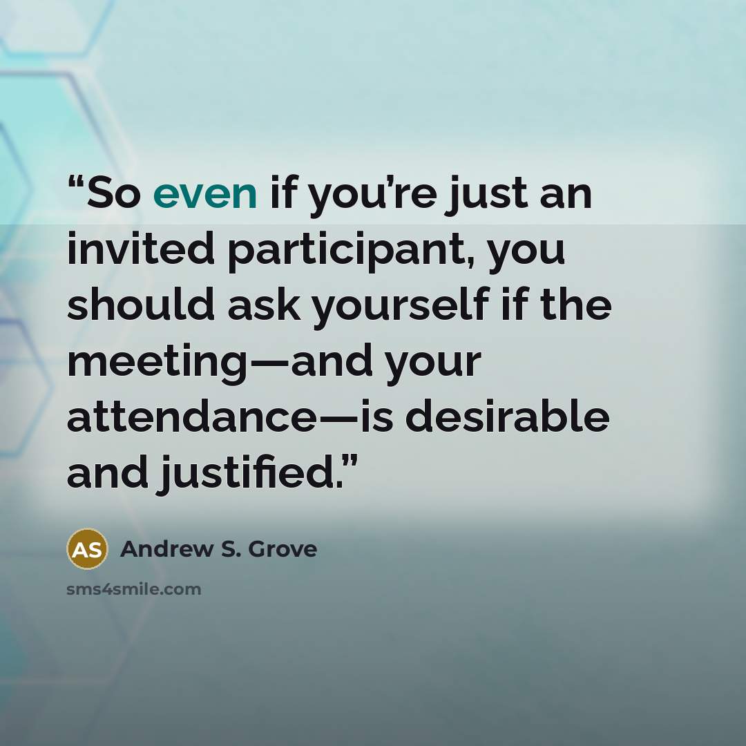 “So even if you’re just an invited participant, you should ask yourself if the meeting—and your attendance—is desirable and justified.” quote by Andrew S. Grove