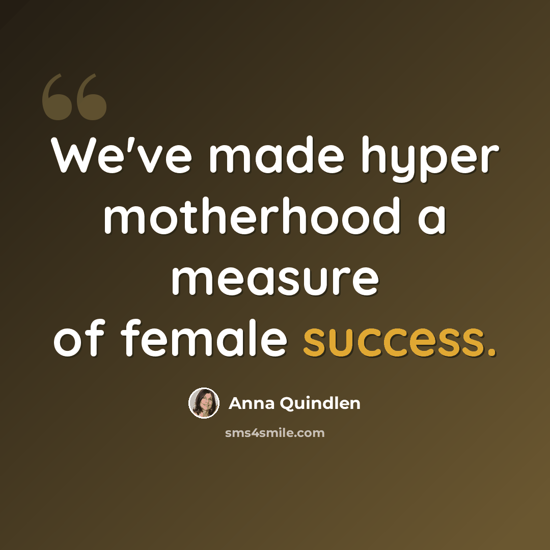 “We've made hyper motherhood a measure of female success.” quote by Anna Quindlen