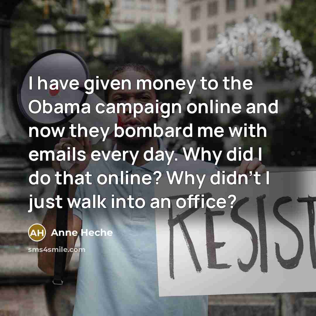 “I have given money to the Obama campaign online and now they bombard me with emails every day. Why did I do that online? Why didn't I just walk into an office?” quote by Anne Heche