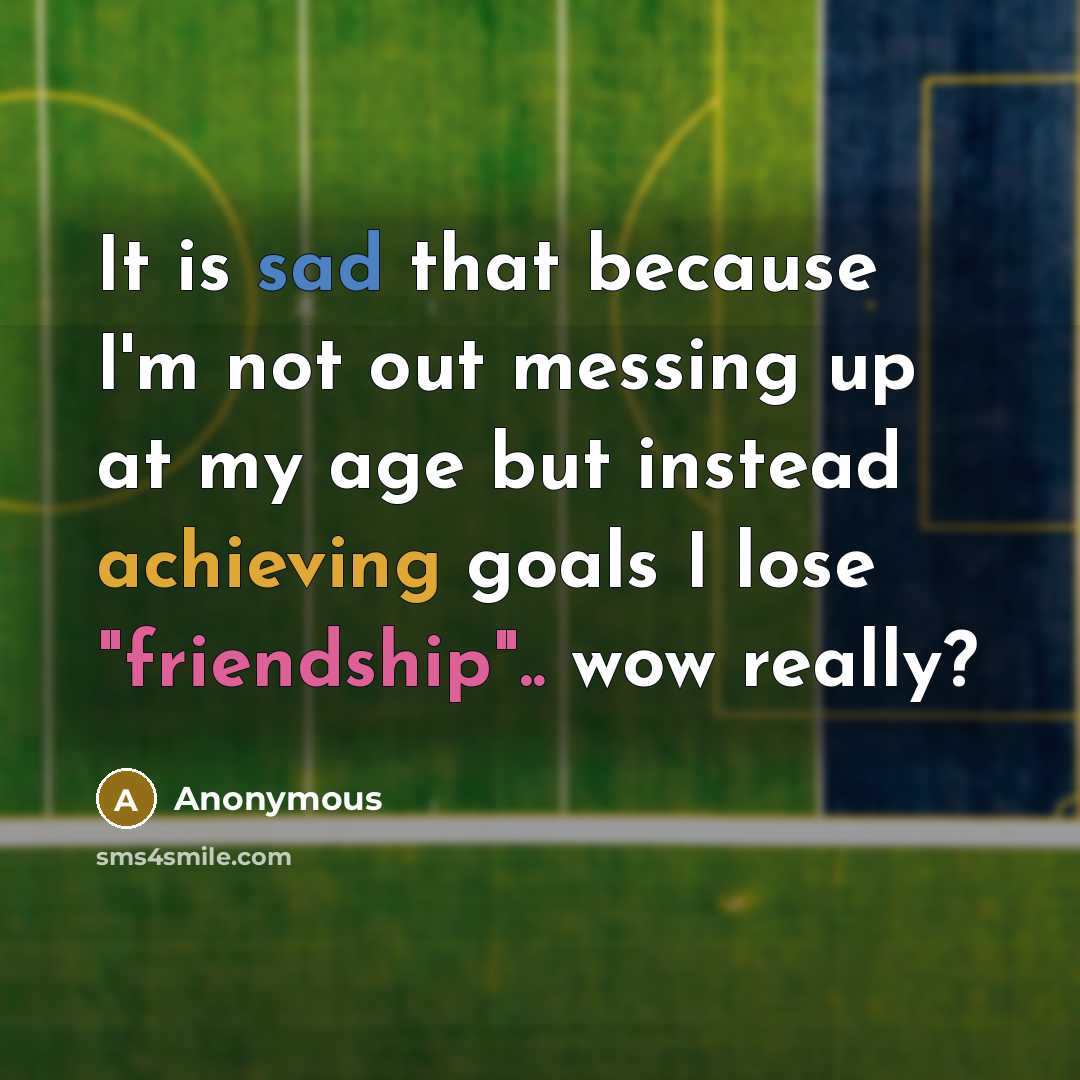 “It is sad that because I'm not out messing up at my age but instead achieving goals I lose "friendship".. wow really?” quote by Anonymous