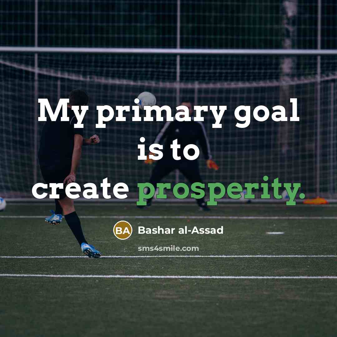 “My primary goal is to create prosperity.” quote by Bashar al-Assad