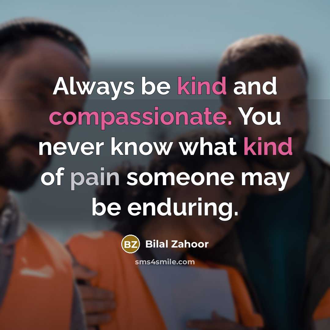“Always be kind and compassionate. You never know what kind of pain someone may be enduring.” quote by Bilal Zahoor
