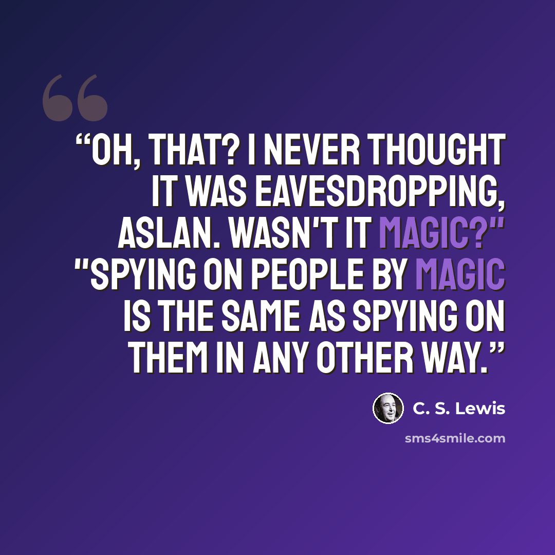 “Oh, that? I never thought it was eavesdropping, Aslan. Wasn't it magic?" "Spying on people by magic is the same as spying on them in any other way.” quote by C. S. Lewis