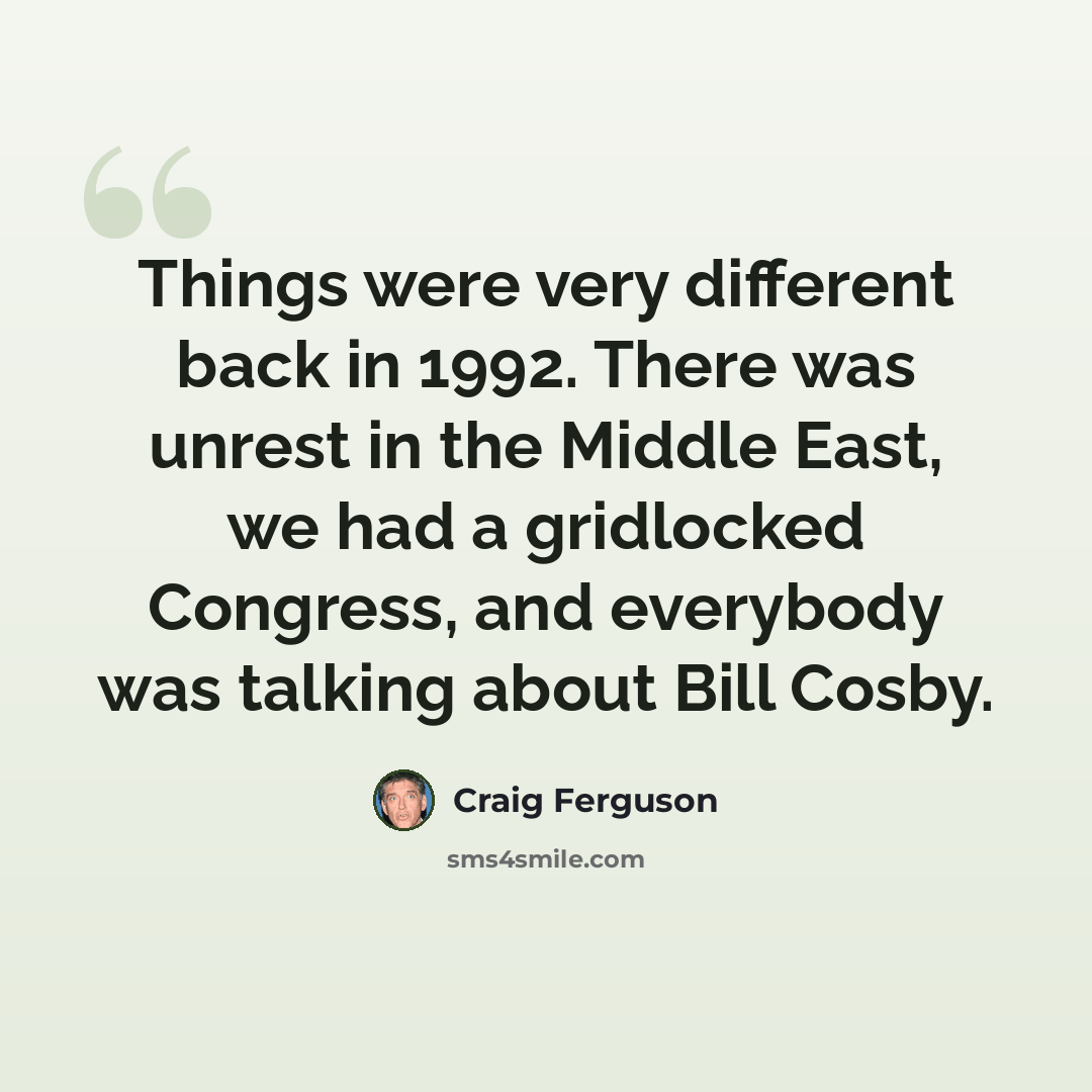 “Things were very different back in 1992. There was unrest in the Middle East, we had a gridlocked Congress, and everybody was talking about Bill Cosby.” quote by Craig Ferguson