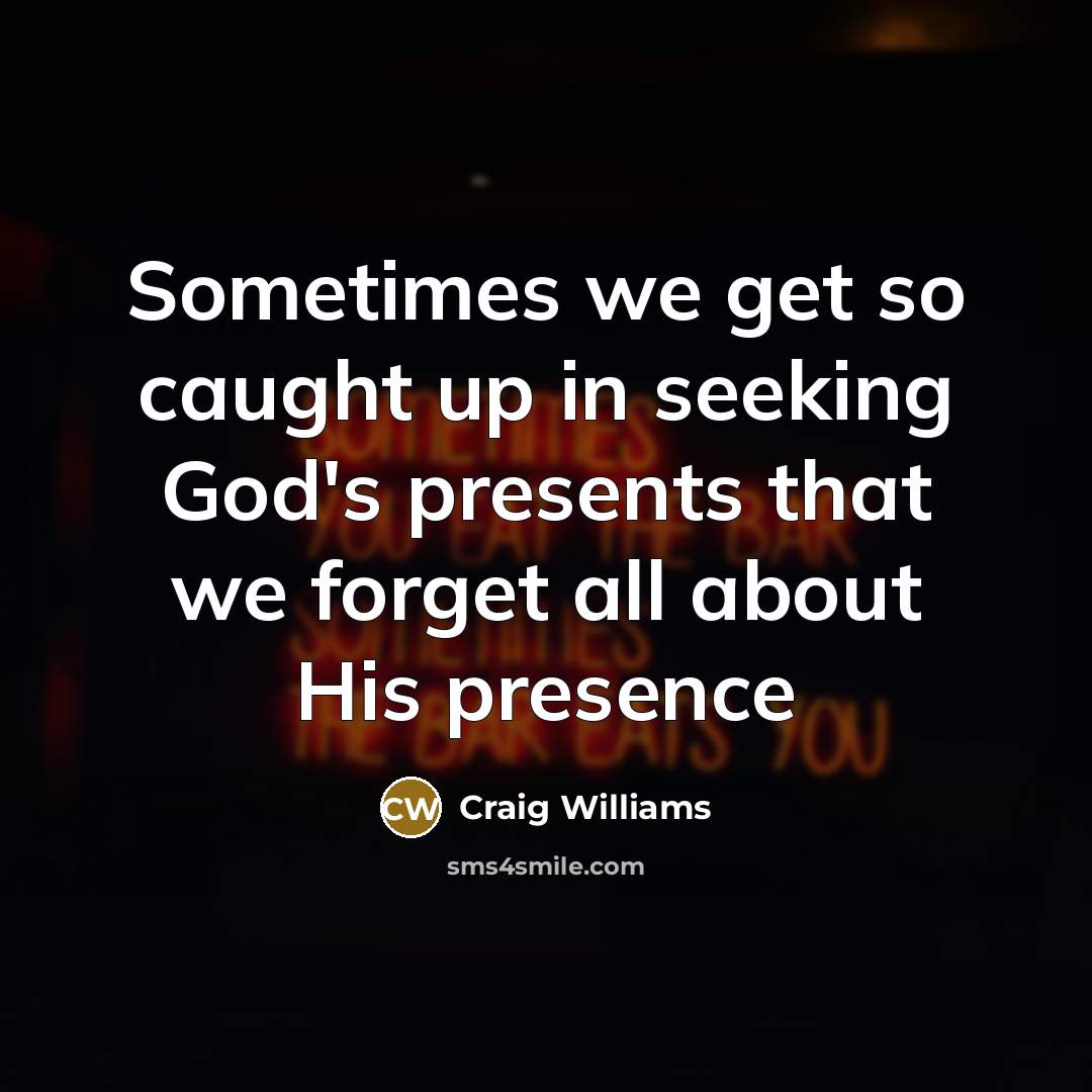 “Sometimes we get so caught up in seeking God's presents that we forget all about His presence” quote by Craig Williams