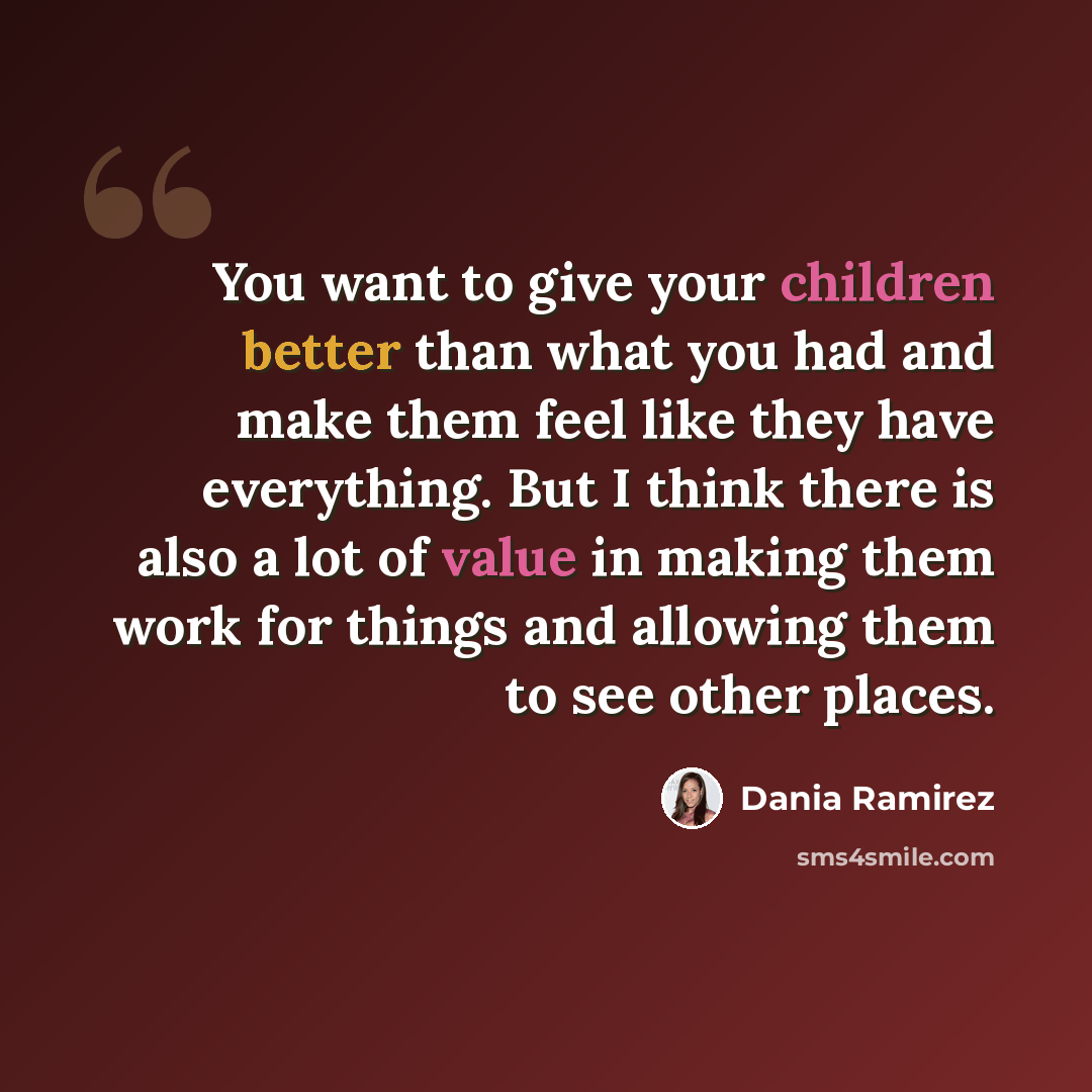“You want to give your children better than what you had and make them feel like they have everything. But I think there is also a lot of value in making them work for things and allowing them to see other places.” quote by Dania Ramirez