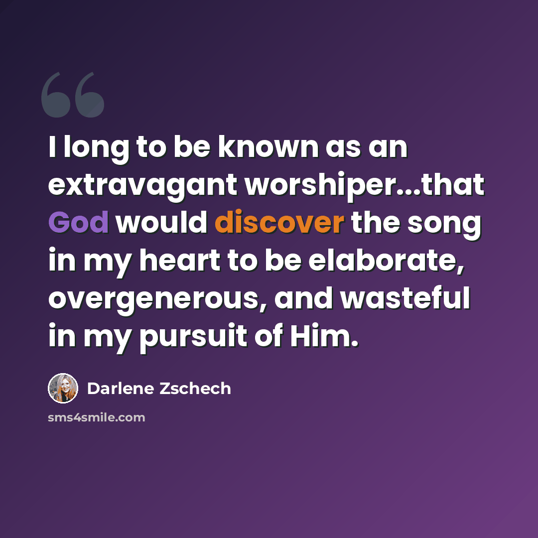“I long to be known as an extravagant worshiper...that God would discover the song in my heart to be elaborate, overgenerous, and wasteful in my pursuit of Him.” quote by Darlene Zschech