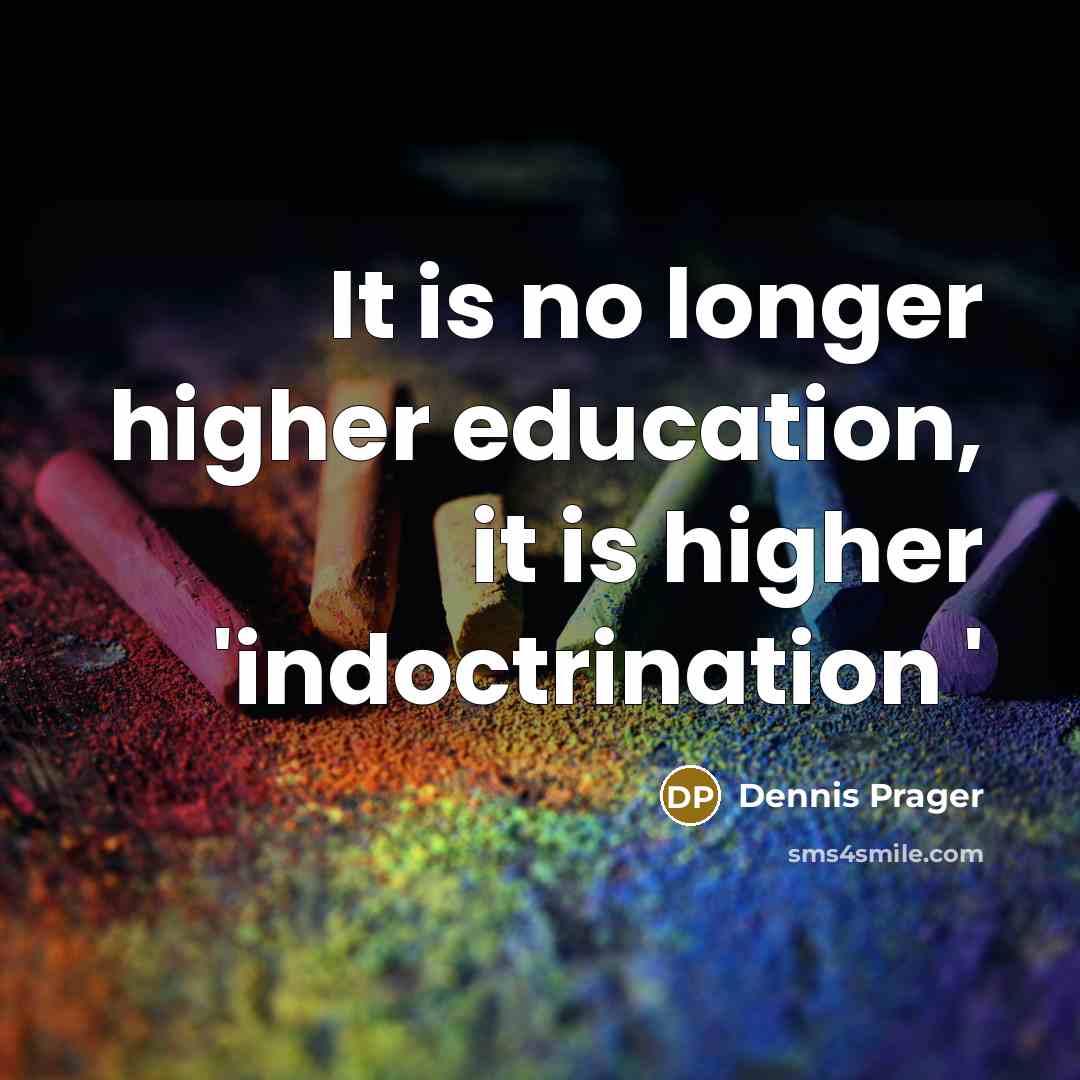“It is no longer higher education, it is higher 'indoctrination '” quote by Dennis Prager