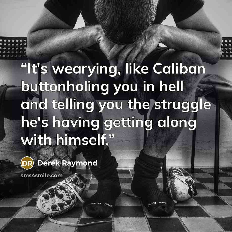 “It's wearying, like Caliban buttonholing you in hell and telling you the struggle he's having getting along with himself.” quote by Derek Raymond