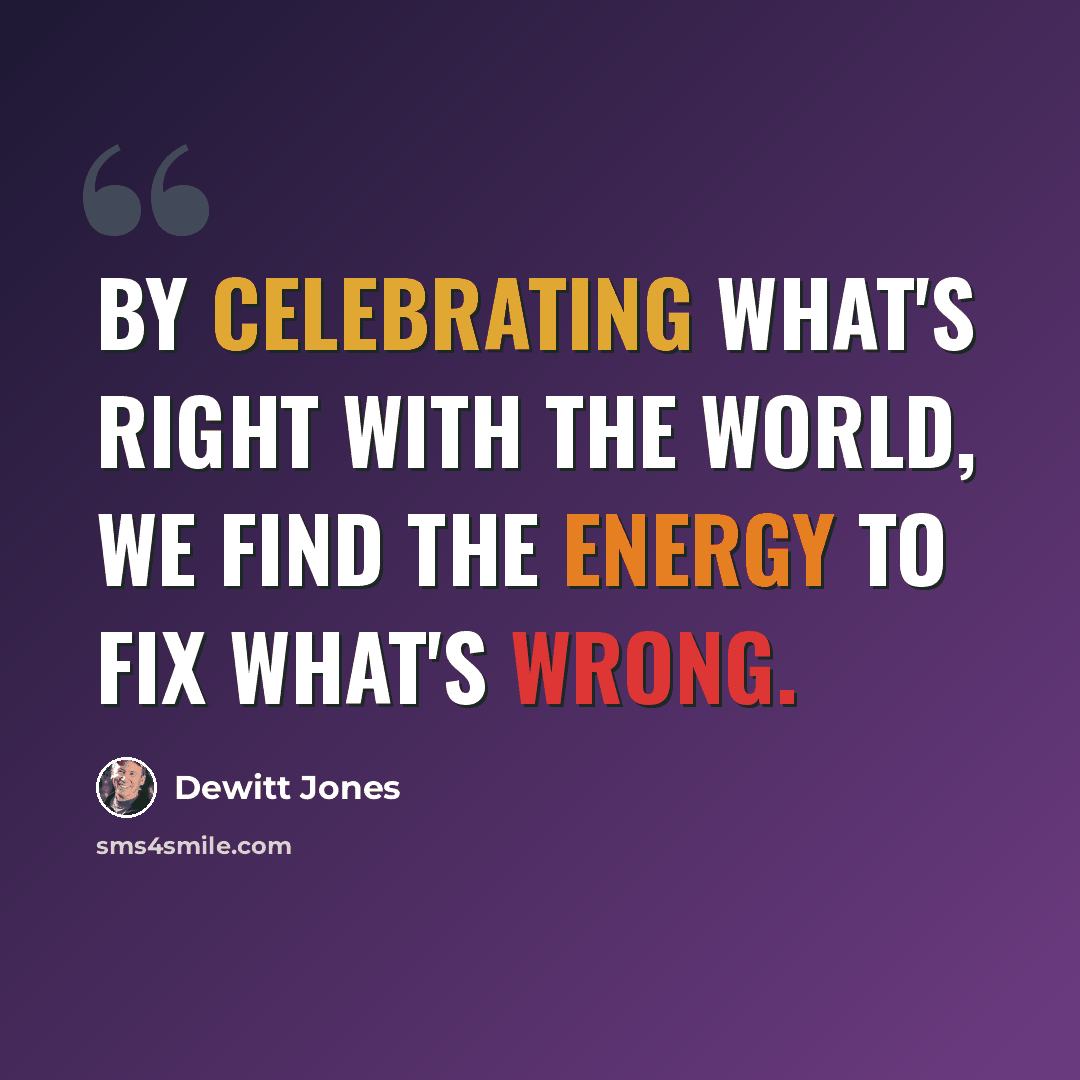 “By celebrating what's right with the world, we find the energy to fix what's wrong.” quote by Dewitt Jones