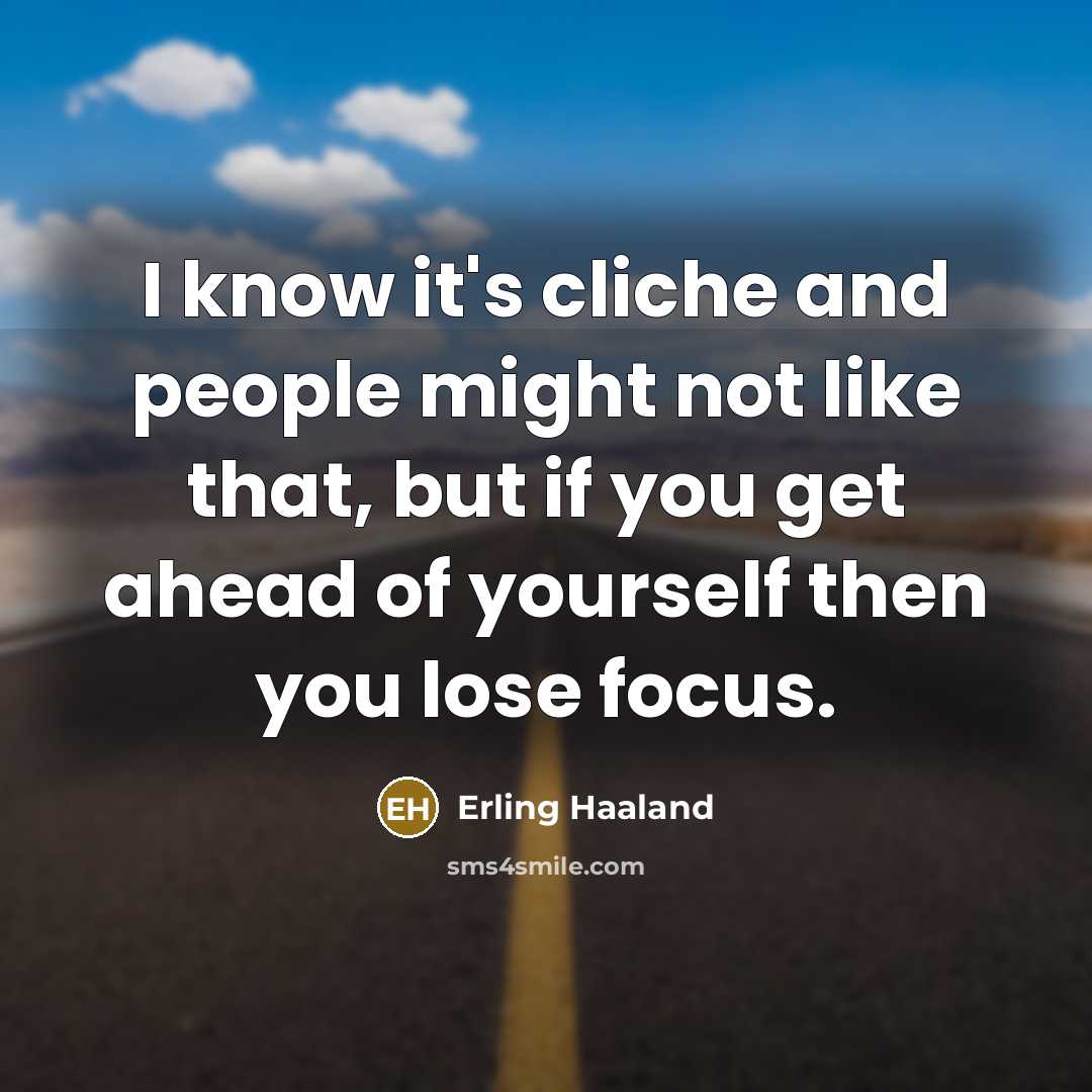 “I know it's cliche and people might not like that, but if you get ahead of yourself then you lose focus.” quote by Erling Haaland