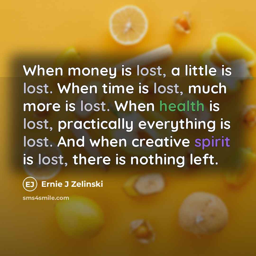 “When money is lost, a little is lost. When time is lost, much more is lost. When health is lost, practically everything is lost. And when creative spirit is lost, there is nothing left.” quote by Ernie J Zelinski