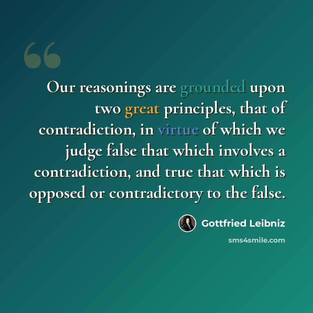 “Our reasonings are grounded upon two great principles, that of contradiction, in virtue of which we judge false that which involves a contradiction, and true that which is opposed or contradictory to the false.” quote by Gottfried Leibniz