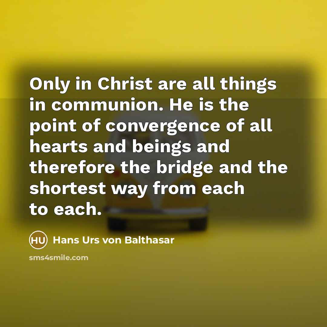 “Only in Christ are all things in communion. He is the point of convergence of all hearts and beings and therefore the bridge and the shortest way from each to each.” quote by Hans Urs von Balthasar