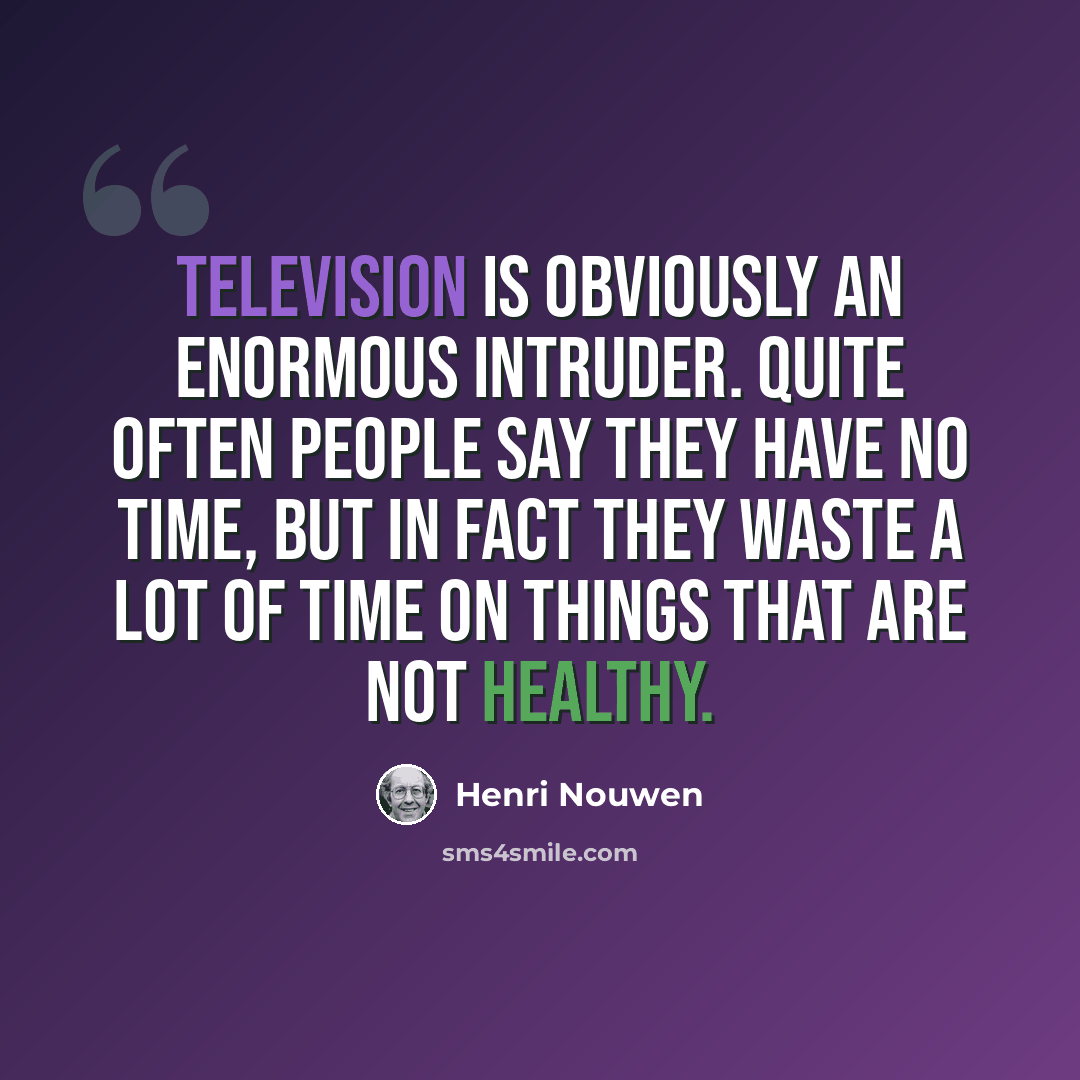 “Television is obviously an enormous intruder. Quite often people say they have no time, but in fact they waste a lot of time on things that are not healthy.” quote by Henri Nouwen