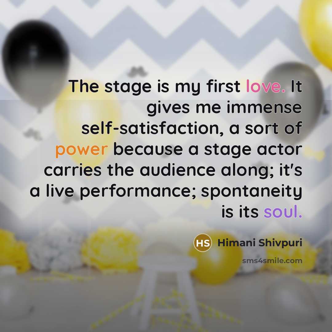 “The stage is my first love. It gives me immense self-satisfaction, a sort of power because a stage actor carries the audience along; it's a live performance; spontaneity is its soul.” quote by Himani Shivpuri