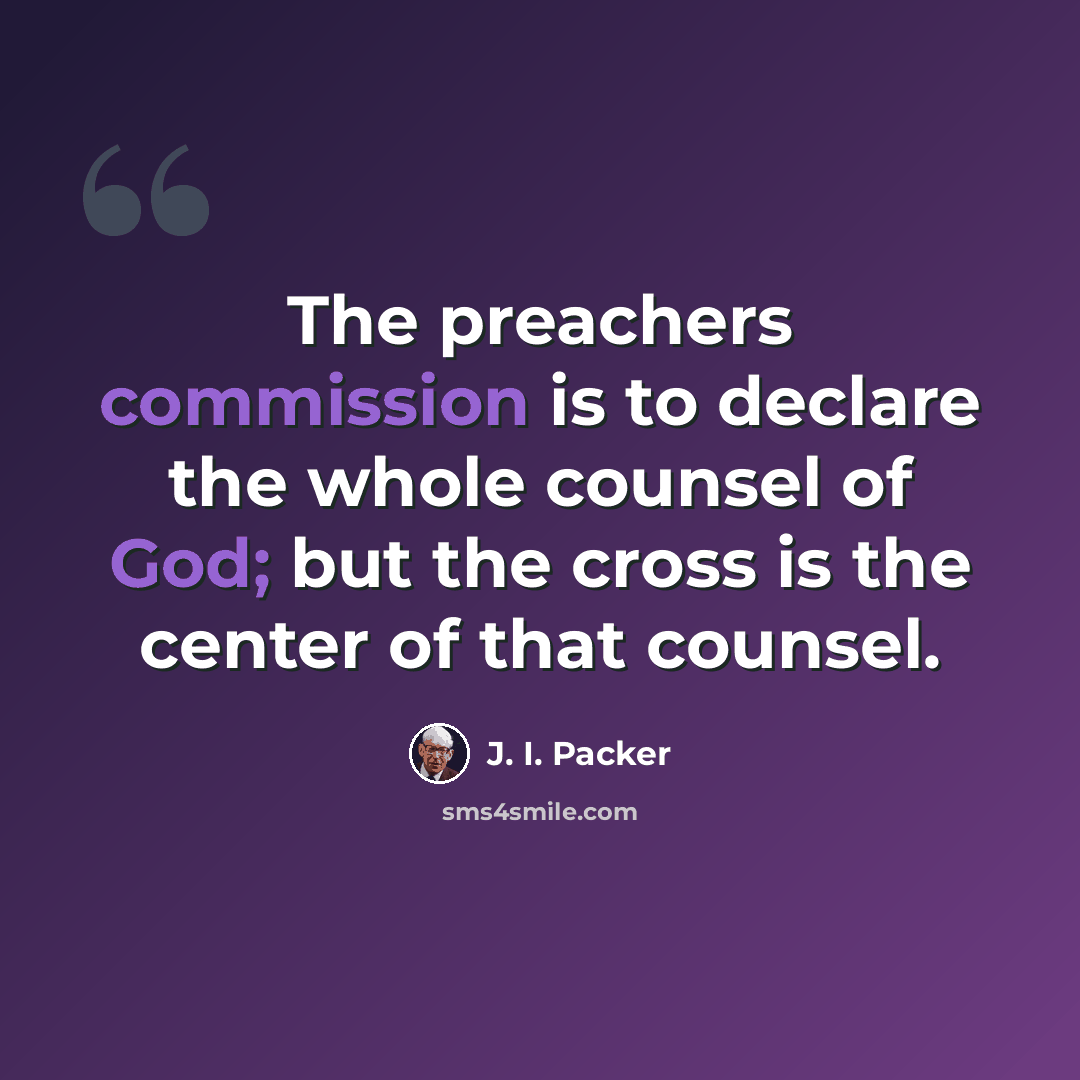 “The preachers commission is to declare the whole counsel of God; but the cross is the center of that counsel.” quote by J. I. Packer