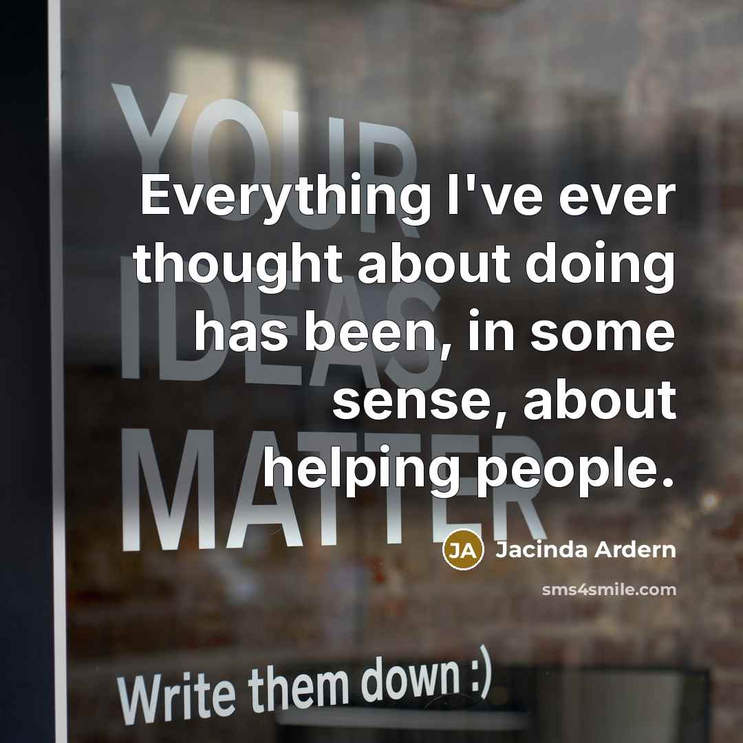 “Everything I've ever thought about doing has been, in some sense, about helping people.” quote by Jacinda Ardern