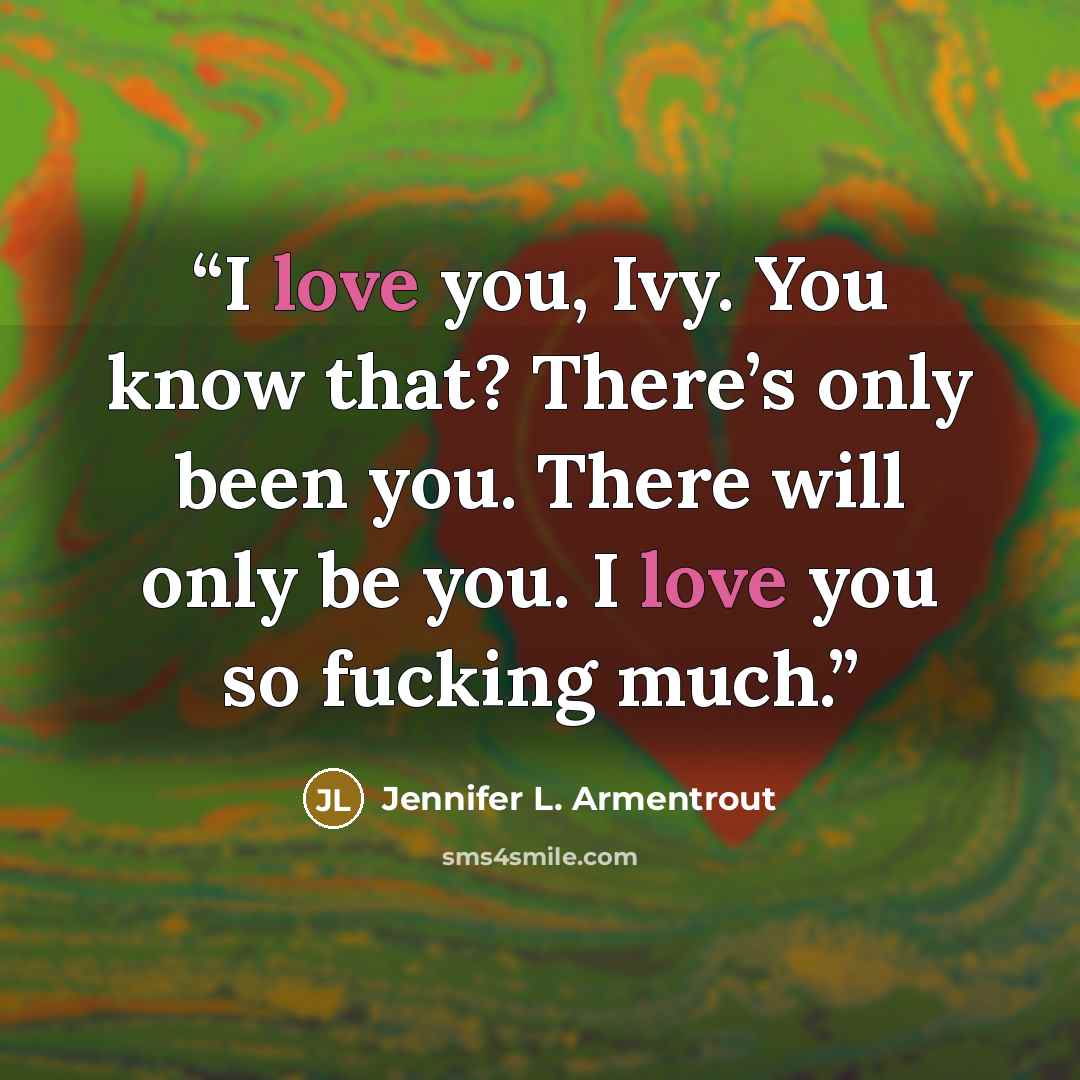 “I love you, Ivy. You know that? There’s only been you. There will only be you. I love you so fucking much.” quote by Jennifer L. Armentrout