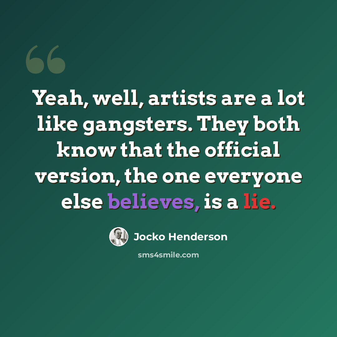 “Yeah, well, artists are a lot like gangsters. They both know that the official version, the one everyone else believes, is a lie.” quote by Jocko Henderson
